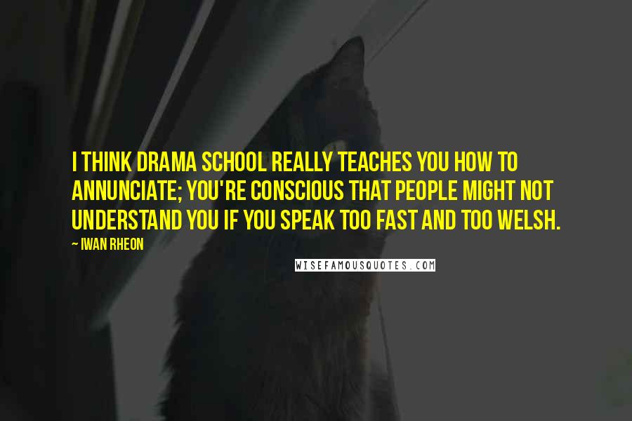 Iwan Rheon Quotes: I think drama school really teaches you how to annunciate; you're conscious that people might not understand you if you speak too fast and too Welsh.