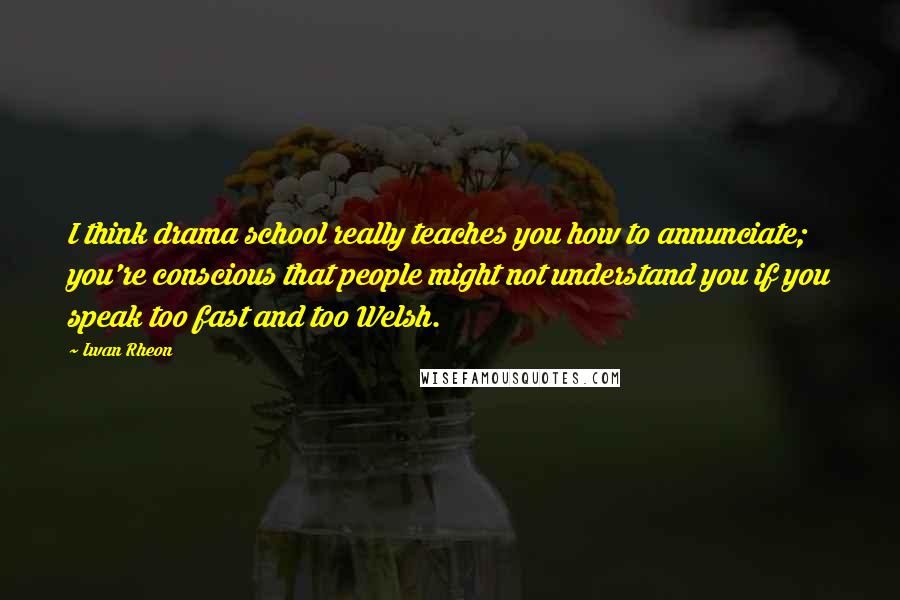 Iwan Rheon Quotes: I think drama school really teaches you how to annunciate; you're conscious that people might not understand you if you speak too fast and too Welsh.