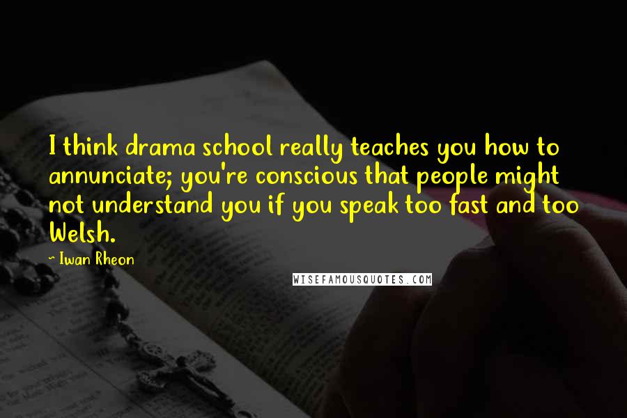 Iwan Rheon Quotes: I think drama school really teaches you how to annunciate; you're conscious that people might not understand you if you speak too fast and too Welsh.