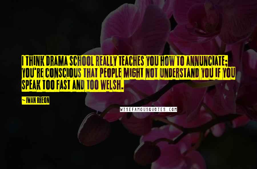 Iwan Rheon Quotes: I think drama school really teaches you how to annunciate; you're conscious that people might not understand you if you speak too fast and too Welsh.