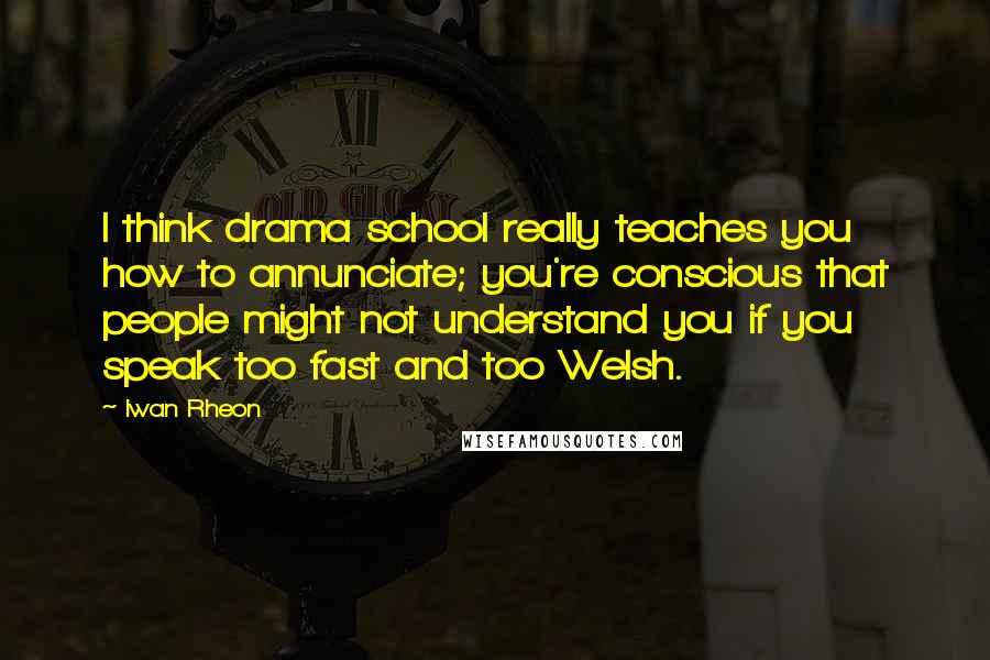 Iwan Rheon Quotes: I think drama school really teaches you how to annunciate; you're conscious that people might not understand you if you speak too fast and too Welsh.