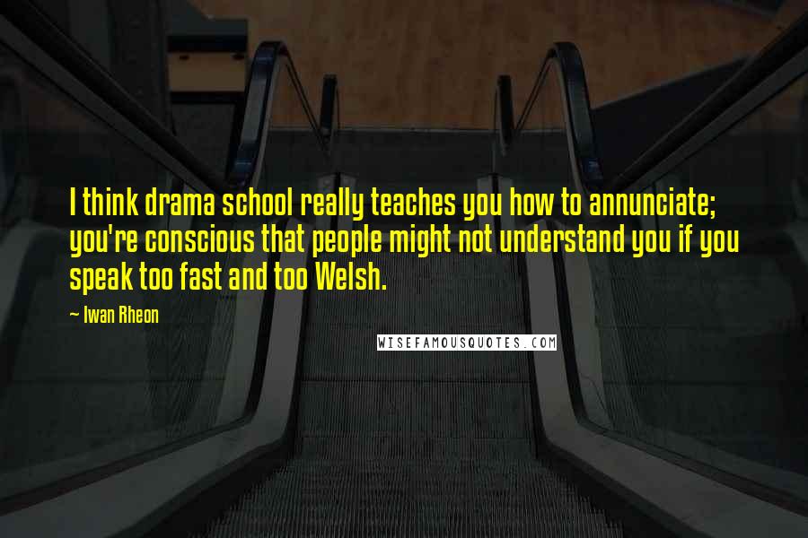 Iwan Rheon Quotes: I think drama school really teaches you how to annunciate; you're conscious that people might not understand you if you speak too fast and too Welsh.