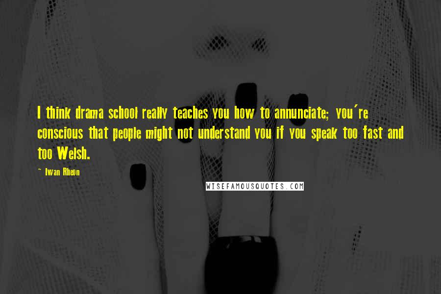 Iwan Rheon Quotes: I think drama school really teaches you how to annunciate; you're conscious that people might not understand you if you speak too fast and too Welsh.