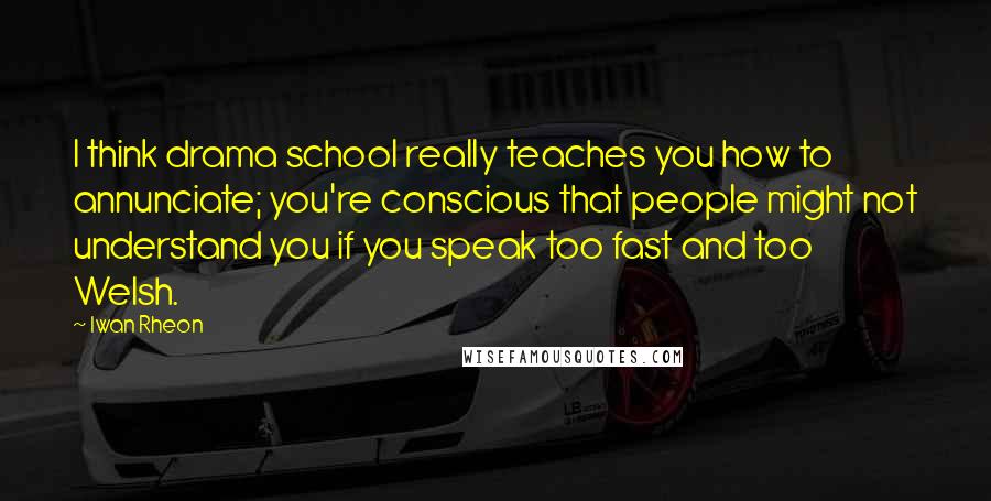 Iwan Rheon Quotes: I think drama school really teaches you how to annunciate; you're conscious that people might not understand you if you speak too fast and too Welsh.