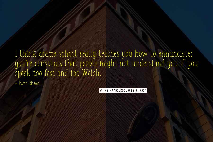 Iwan Rheon Quotes: I think drama school really teaches you how to annunciate; you're conscious that people might not understand you if you speak too fast and too Welsh.