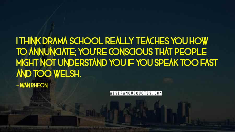 Iwan Rheon Quotes: I think drama school really teaches you how to annunciate; you're conscious that people might not understand you if you speak too fast and too Welsh.
