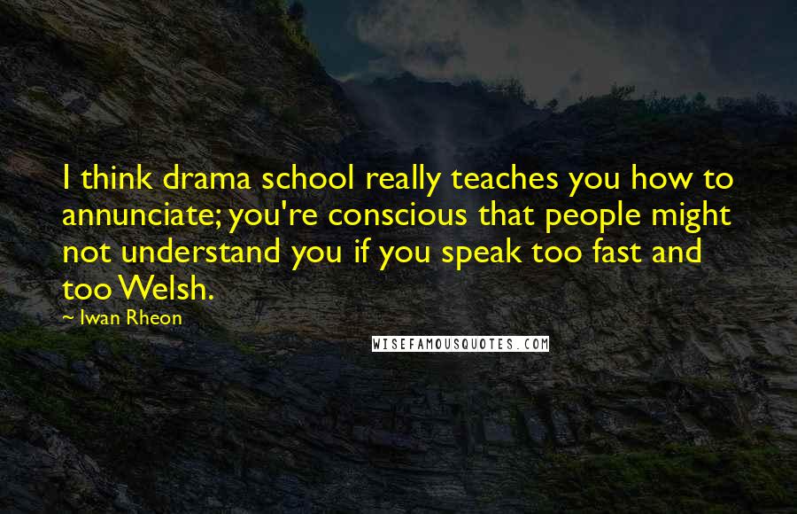 Iwan Rheon Quotes: I think drama school really teaches you how to annunciate; you're conscious that people might not understand you if you speak too fast and too Welsh.