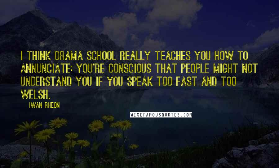 Iwan Rheon Quotes: I think drama school really teaches you how to annunciate; you're conscious that people might not understand you if you speak too fast and too Welsh.