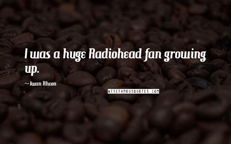 Iwan Rheon Quotes: I was a huge Radiohead fan growing up.