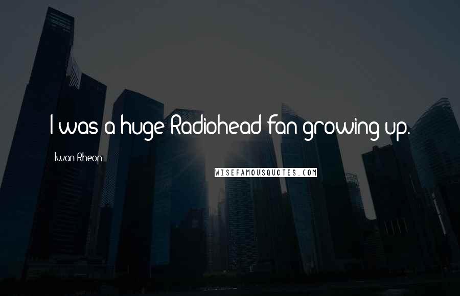 Iwan Rheon Quotes: I was a huge Radiohead fan growing up.