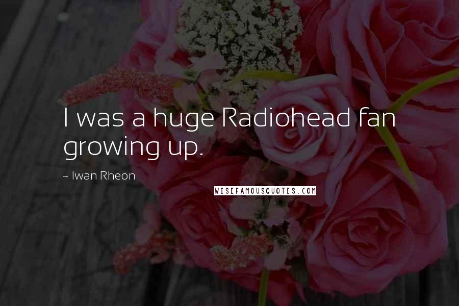 Iwan Rheon Quotes: I was a huge Radiohead fan growing up.