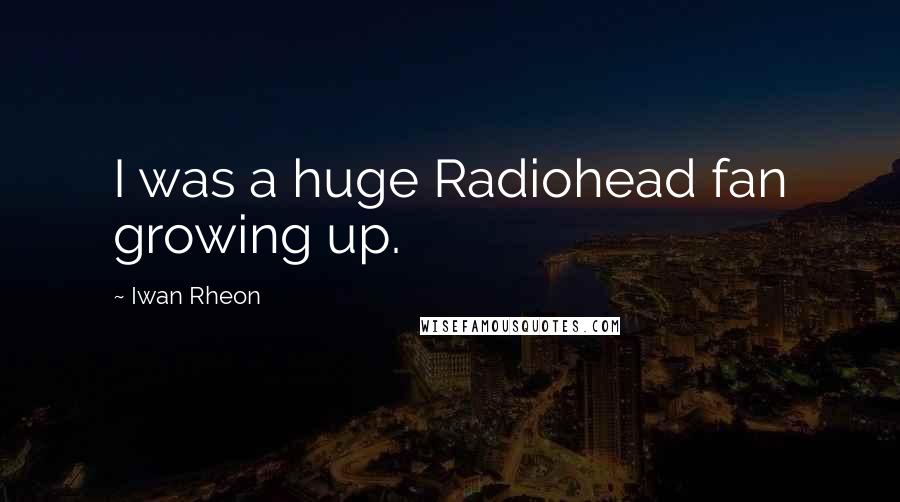 Iwan Rheon Quotes: I was a huge Radiohead fan growing up.