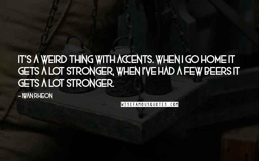 Iwan Rheon Quotes: It's a weird thing with accents. When I go home it gets a lot stronger, when I've had a few beers it gets a lot stronger.