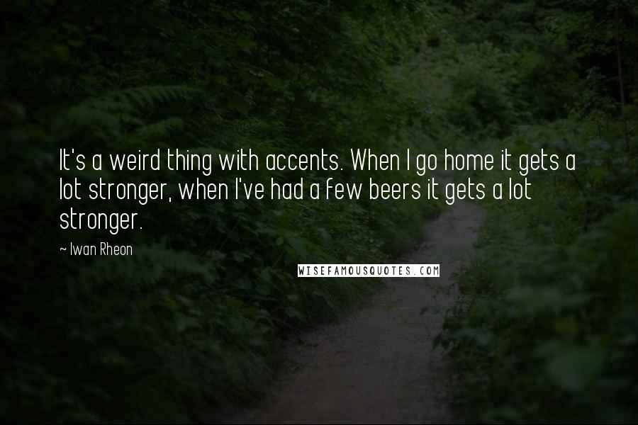 Iwan Rheon Quotes: It's a weird thing with accents. When I go home it gets a lot stronger, when I've had a few beers it gets a lot stronger.