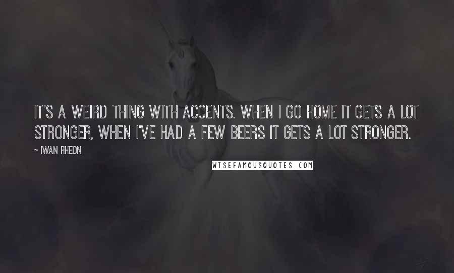 Iwan Rheon Quotes: It's a weird thing with accents. When I go home it gets a lot stronger, when I've had a few beers it gets a lot stronger.