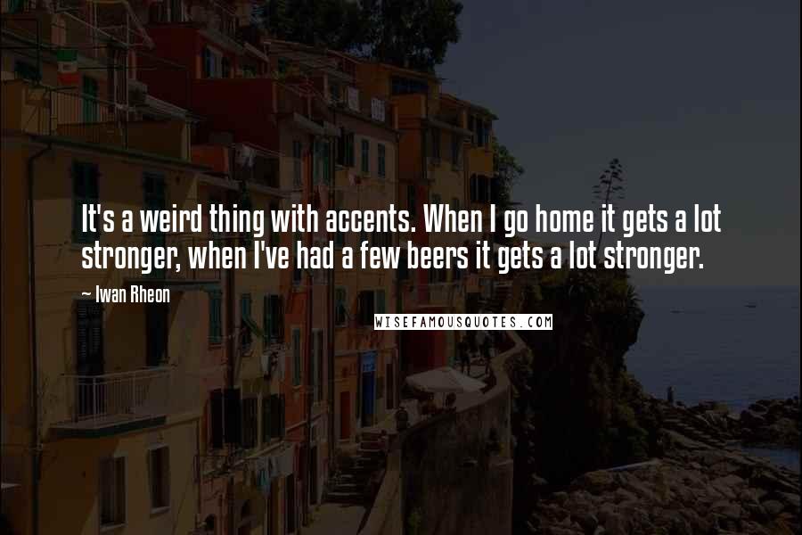 Iwan Rheon Quotes: It's a weird thing with accents. When I go home it gets a lot stronger, when I've had a few beers it gets a lot stronger.