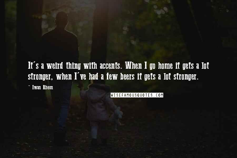 Iwan Rheon Quotes: It's a weird thing with accents. When I go home it gets a lot stronger, when I've had a few beers it gets a lot stronger.