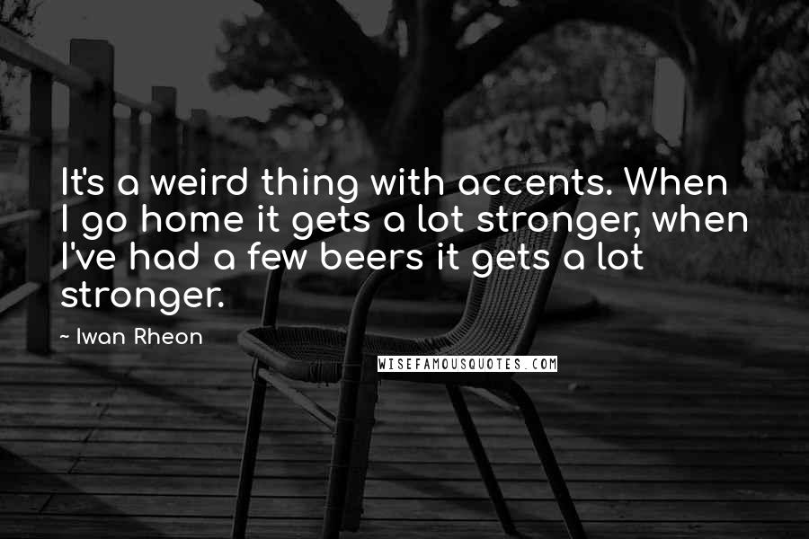 Iwan Rheon Quotes: It's a weird thing with accents. When I go home it gets a lot stronger, when I've had a few beers it gets a lot stronger.