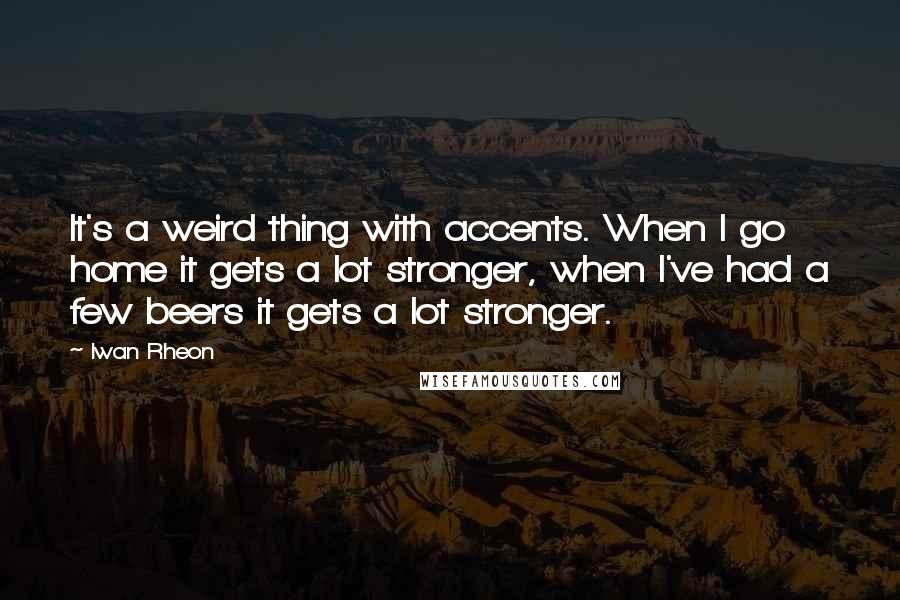 Iwan Rheon Quotes: It's a weird thing with accents. When I go home it gets a lot stronger, when I've had a few beers it gets a lot stronger.