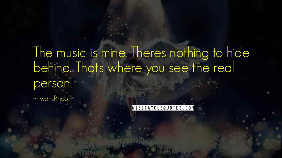 Iwan Rheon Quotes: The music is mine. Theres nothing to hide behind. Thats where you see the real person.