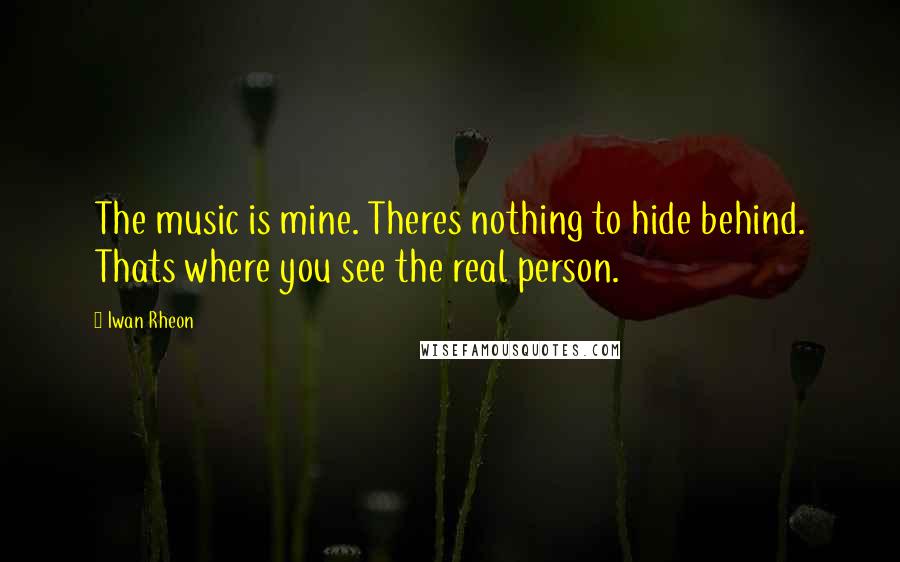 Iwan Rheon Quotes: The music is mine. Theres nothing to hide behind. Thats where you see the real person.