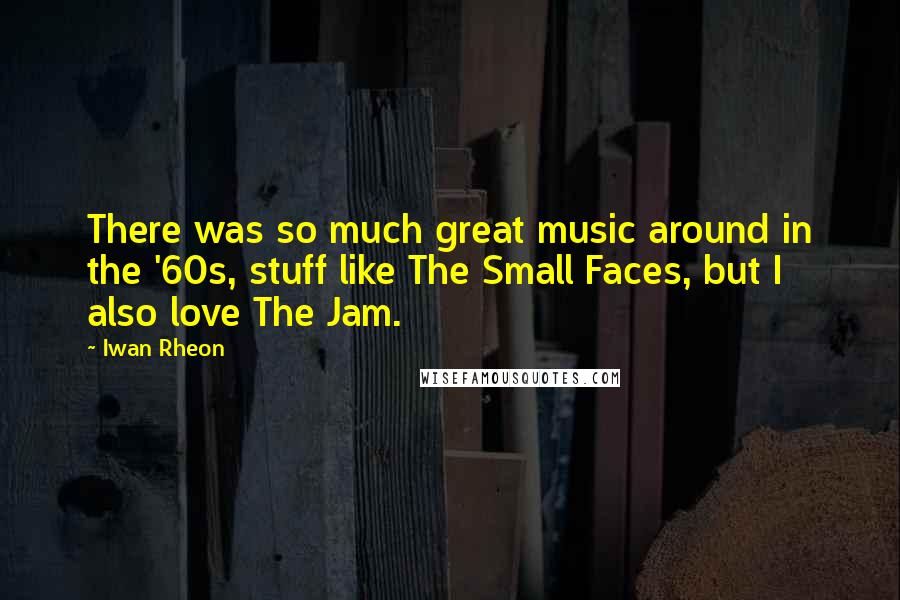 Iwan Rheon Quotes: There was so much great music around in the '60s, stuff like The Small Faces, but I also love The Jam.