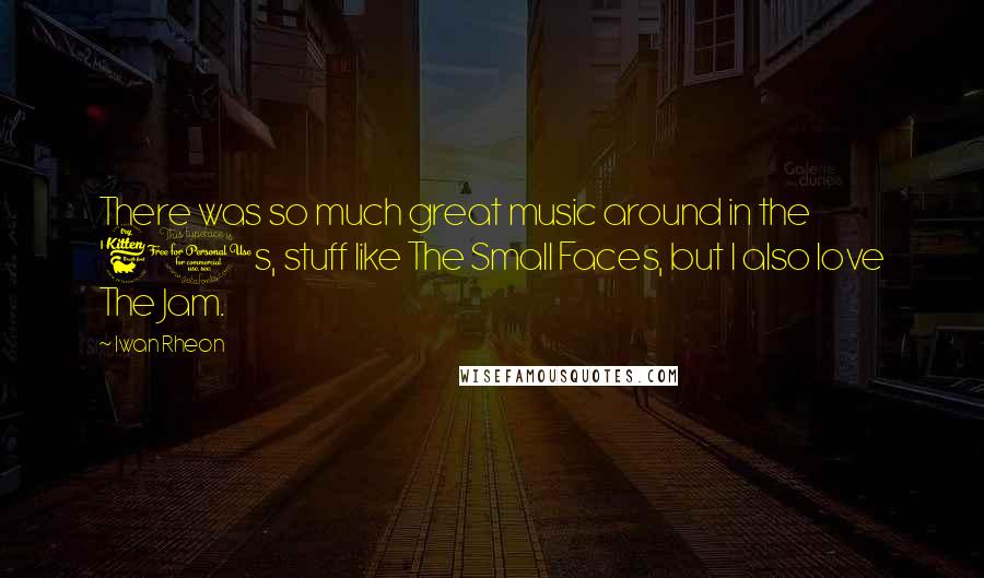 Iwan Rheon Quotes: There was so much great music around in the '60s, stuff like The Small Faces, but I also love The Jam.