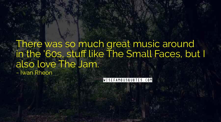 Iwan Rheon Quotes: There was so much great music around in the '60s, stuff like The Small Faces, but I also love The Jam.