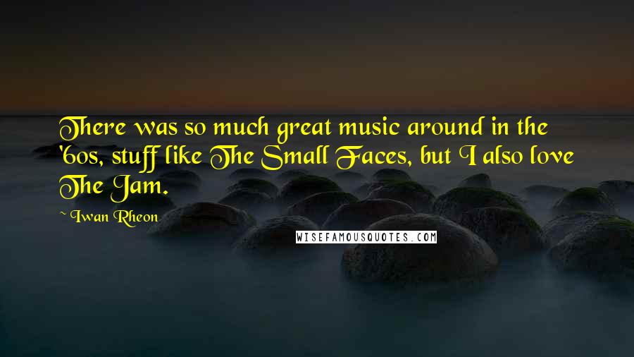 Iwan Rheon Quotes: There was so much great music around in the '60s, stuff like The Small Faces, but I also love The Jam.