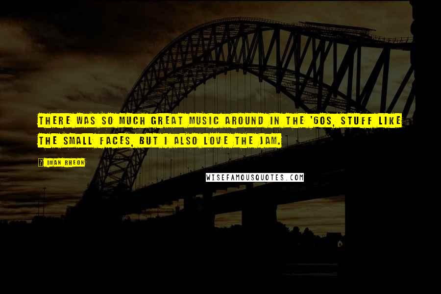 Iwan Rheon Quotes: There was so much great music around in the '60s, stuff like The Small Faces, but I also love The Jam.