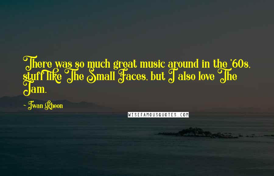 Iwan Rheon Quotes: There was so much great music around in the '60s, stuff like The Small Faces, but I also love The Jam.