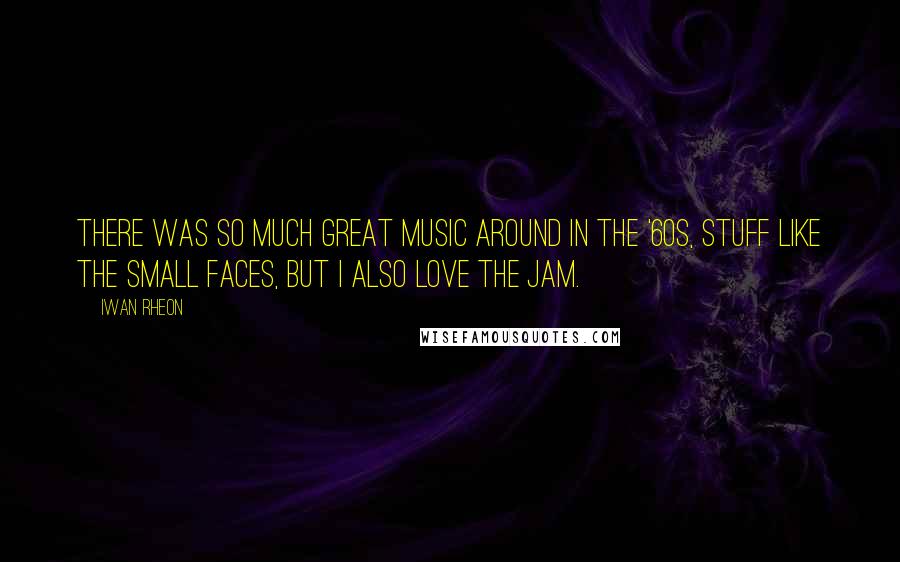 Iwan Rheon Quotes: There was so much great music around in the '60s, stuff like The Small Faces, but I also love The Jam.