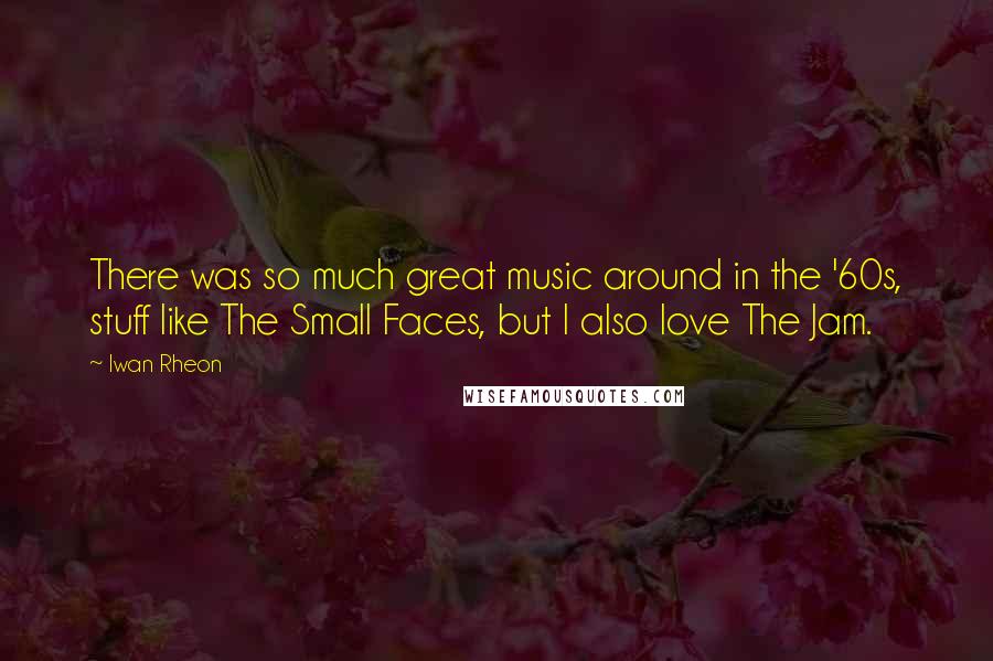 Iwan Rheon Quotes: There was so much great music around in the '60s, stuff like The Small Faces, but I also love The Jam.