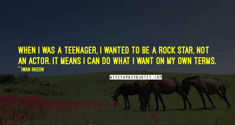 Iwan Rheon Quotes: When I was a teenager, I wanted to be a rock star, not an actor. It means I can do what I want on my own terms.