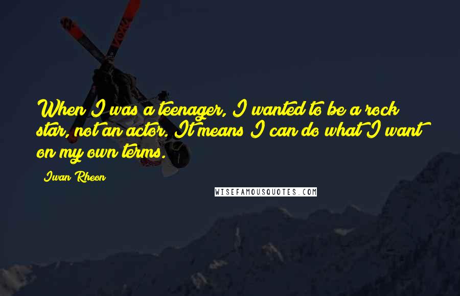Iwan Rheon Quotes: When I was a teenager, I wanted to be a rock star, not an actor. It means I can do what I want on my own terms.