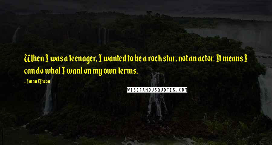 Iwan Rheon Quotes: When I was a teenager, I wanted to be a rock star, not an actor. It means I can do what I want on my own terms.