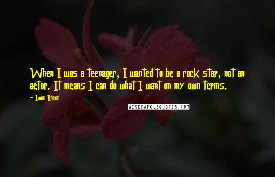 Iwan Rheon Quotes: When I was a teenager, I wanted to be a rock star, not an actor. It means I can do what I want on my own terms.