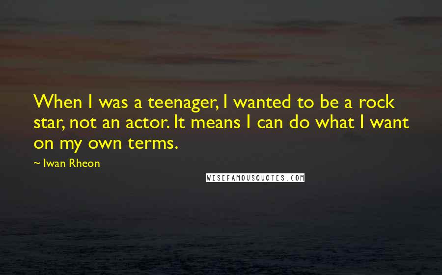 Iwan Rheon Quotes: When I was a teenager, I wanted to be a rock star, not an actor. It means I can do what I want on my own terms.