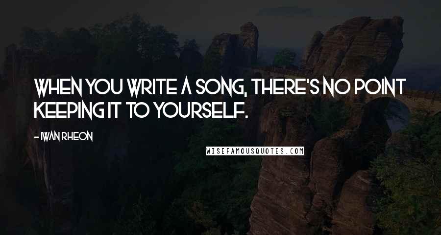 Iwan Rheon Quotes: When you write a song, there's no point keeping it to yourself.