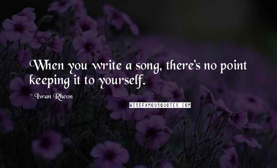 Iwan Rheon Quotes: When you write a song, there's no point keeping it to yourself.