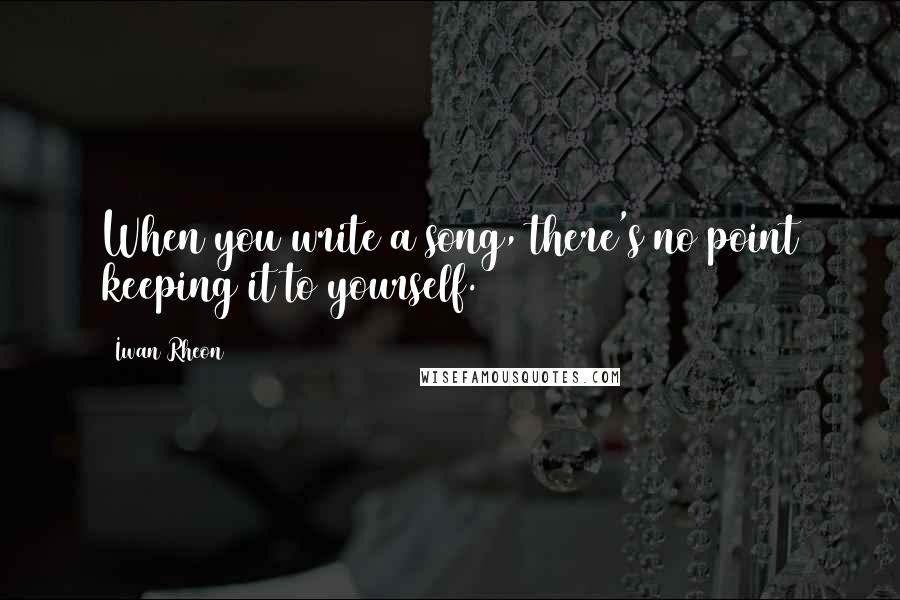 Iwan Rheon Quotes: When you write a song, there's no point keeping it to yourself.