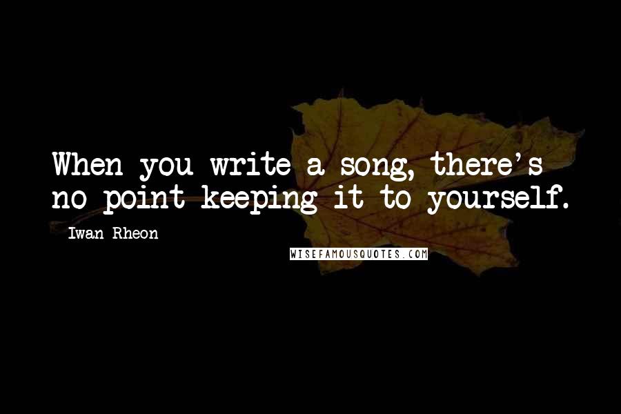 Iwan Rheon Quotes: When you write a song, there's no point keeping it to yourself.
