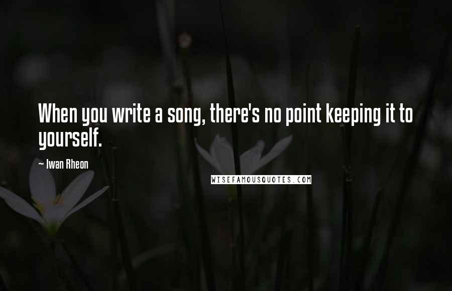 Iwan Rheon Quotes: When you write a song, there's no point keeping it to yourself.