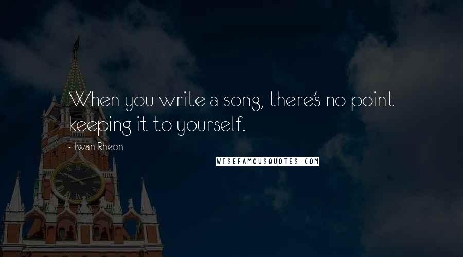 Iwan Rheon Quotes: When you write a song, there's no point keeping it to yourself.