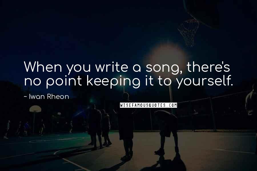 Iwan Rheon Quotes: When you write a song, there's no point keeping it to yourself.