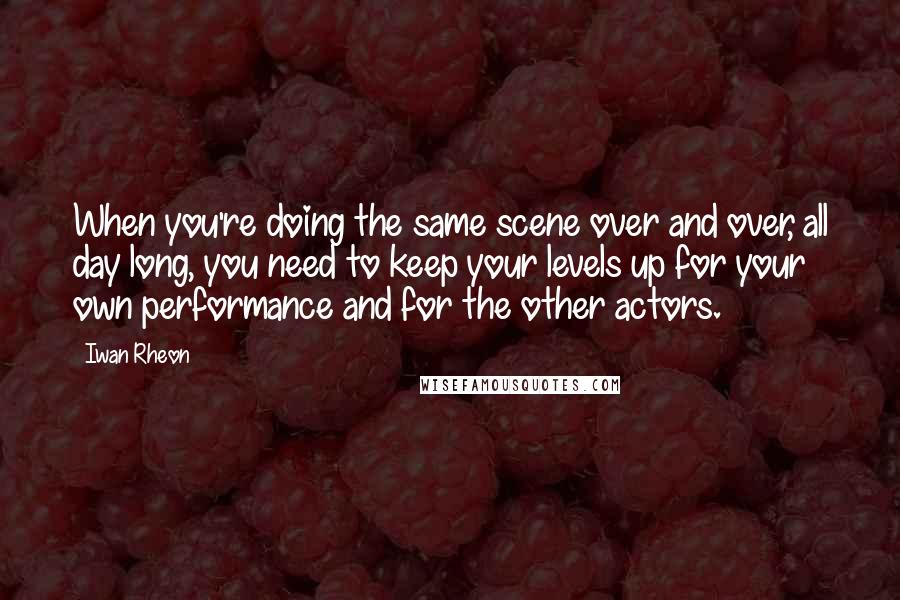 Iwan Rheon Quotes: When you're doing the same scene over and over, all day long, you need to keep your levels up for your own performance and for the other actors.