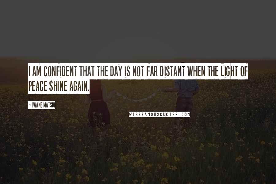 Iwane Matsui Quotes: I am confident that the day is not far distant when the light of peace shine again.