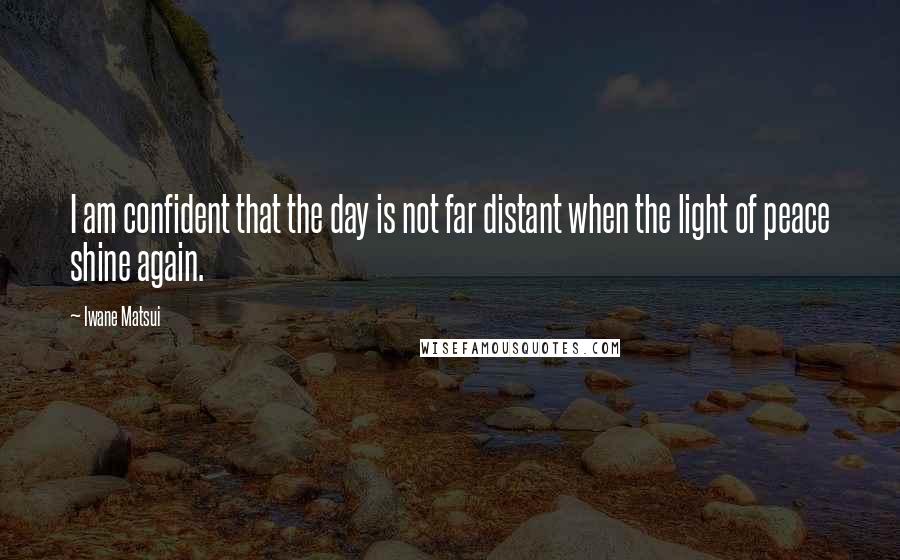 Iwane Matsui Quotes: I am confident that the day is not far distant when the light of peace shine again.