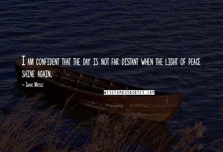 Iwane Matsui Quotes: I am confident that the day is not far distant when the light of peace shine again.