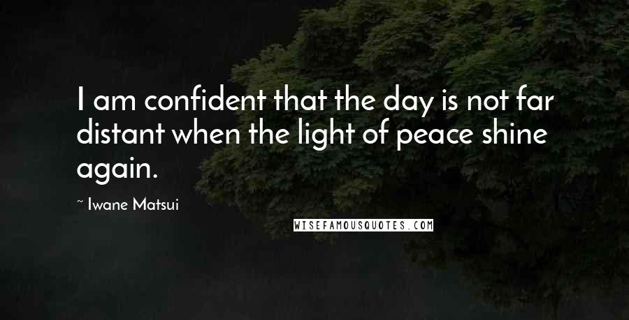 Iwane Matsui Quotes: I am confident that the day is not far distant when the light of peace shine again.